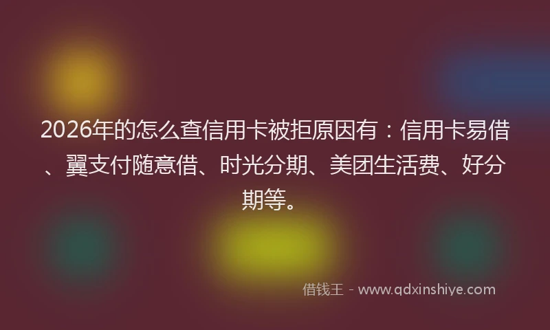 2026年的怎么查信用卡被拒原因有：信用卡易借、翼支付随意借、时光分期、美团生活费、好分期等。