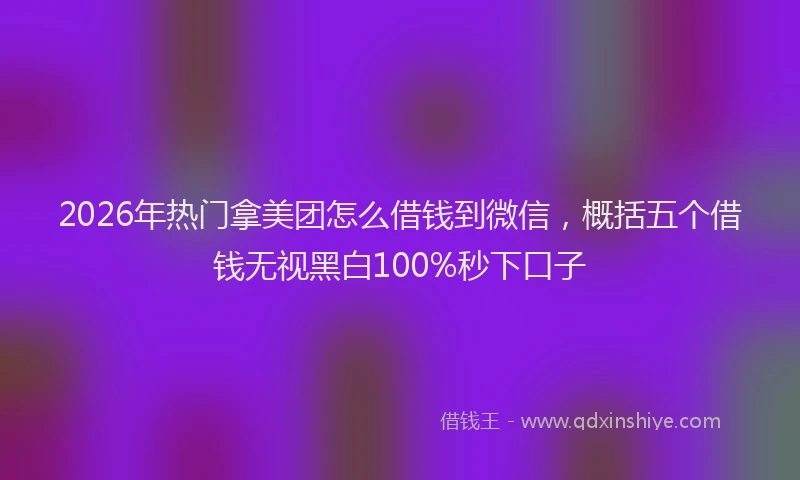 2026年热门拿美团怎么借钱到微信，概括五个借钱无视黑白100%秒下口子