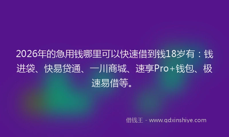 2026年的急用钱哪里可以快速借到钱18岁有：钱进袋、快易贷通、一川商城、速享Pro+钱包、极速易借等。