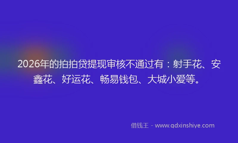 2026年的拍拍贷提现审核不通过有：射手花、安鑫花、好运花、畅易钱包、大城小爱等。