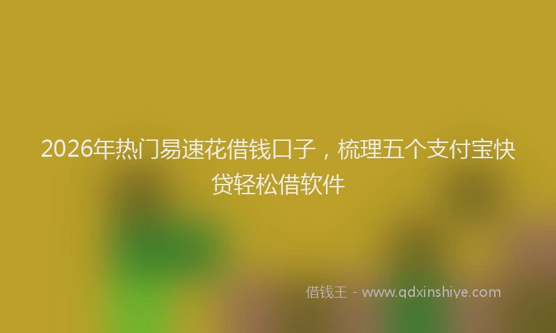 2026年热门易速花借钱口子，梳理五个支付宝快贷轻松借软件