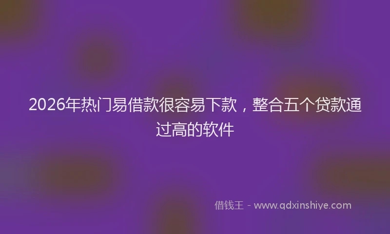 2026年热门易借款很容易下款，整合五个贷款通过高的软件