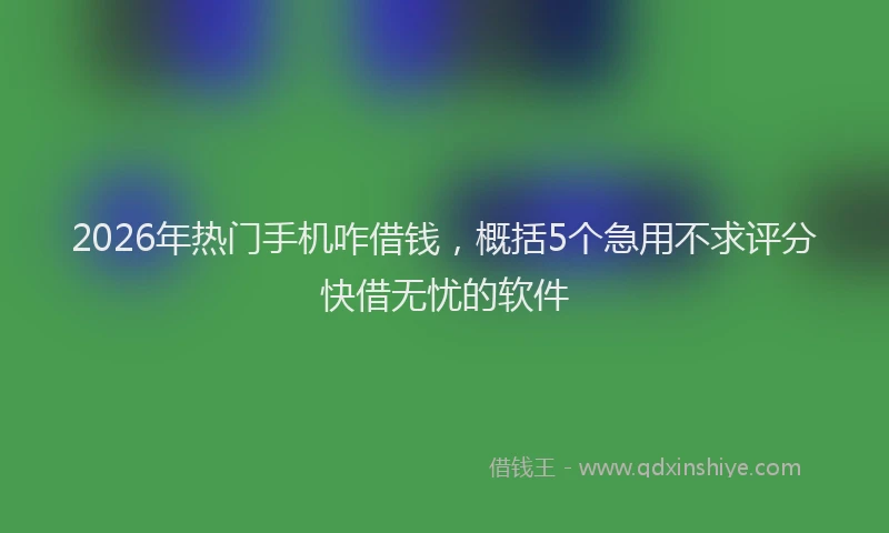 2026年热门手机咋借钱，概括5个急用不求评分快借无忧的软件