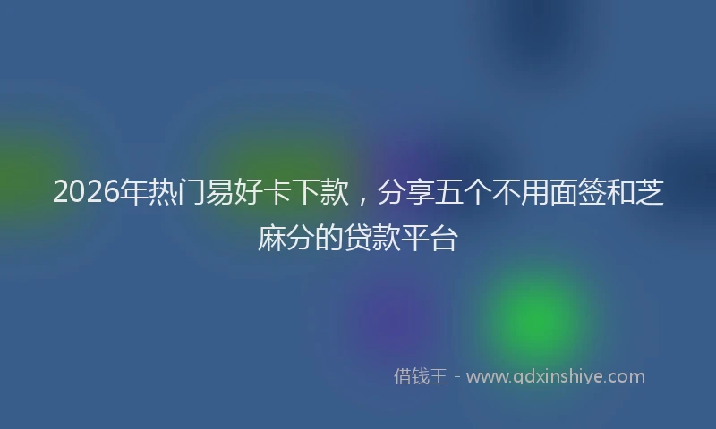2026年热门易好卡下款，分享五个不用面签和芝麻分的贷款平台
