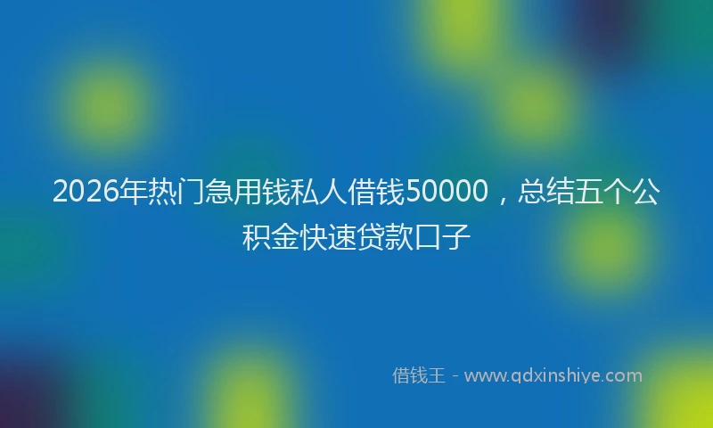 2026年热门急用钱私人借钱50000，总结五个公积金快速贷款口子