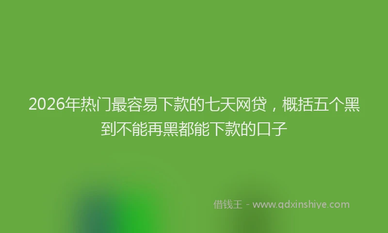 2026年热门最容易下款的七天网贷，概括五个黑到不能再黑都能下款的口子