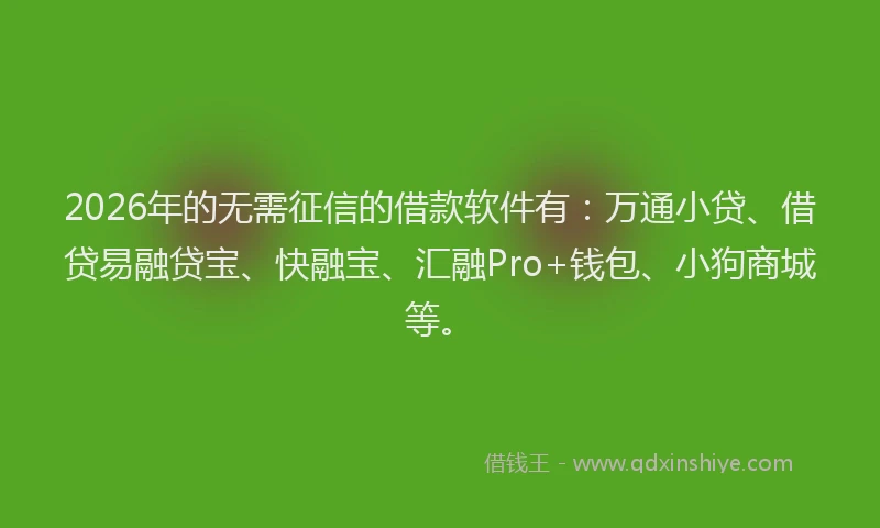 2026年的无需征信的借款软件有：万通小贷、借贷易融贷宝、快融宝、汇融Pro+钱包、小狗商城等。