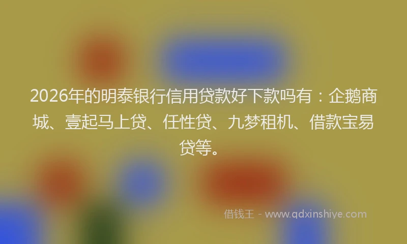 2026年的明泰银行信用贷款好下款吗有：企鹅商城、壹起马上贷、任性贷、九梦租机、借款宝易贷等。