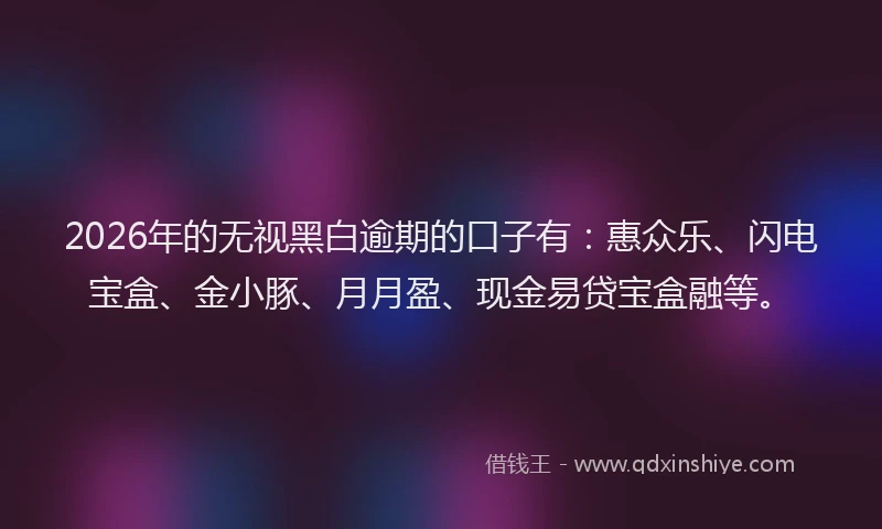 2026年的无视黑白逾期的口子有：惠众乐、闪电宝盒、金小豚、月月盈、现金易贷宝盒融等。