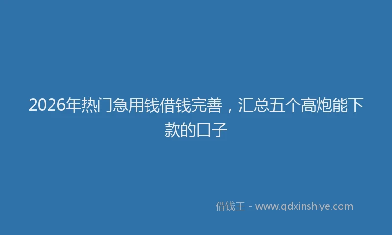 2026年热门急用钱借钱完善，汇总五个高炮能下款的口子