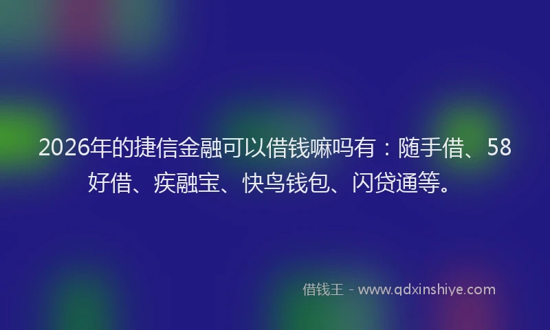 2026年的捷信金融可以借钱嘛吗有：随手借、58好借、疾融宝、快鸟钱包、闪贷通等。