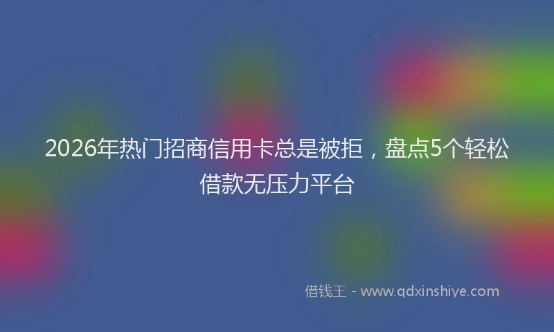 2026年热门招商信用卡总是被拒，盘点5个轻松借款无压力平台