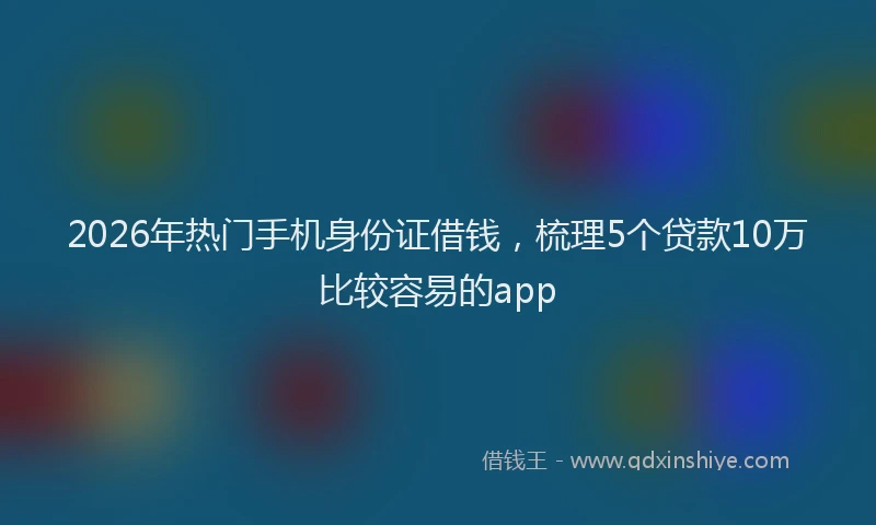 2026年热门手机身份证借钱,梳理5个贷款10万比较容易的app