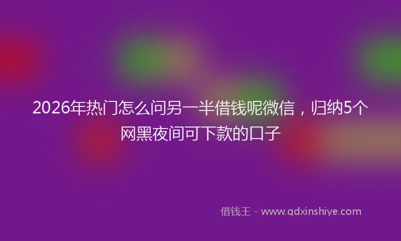 2026年热门怎么问另一半借钱呢微信，归纳5个网黑夜间可下款的口子