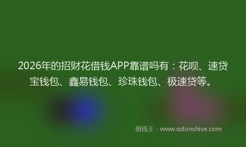 2026年的招财花借钱APP靠谱吗有：花呗、速贷宝钱包、鑫易钱包、珍珠钱包、极速贷等。