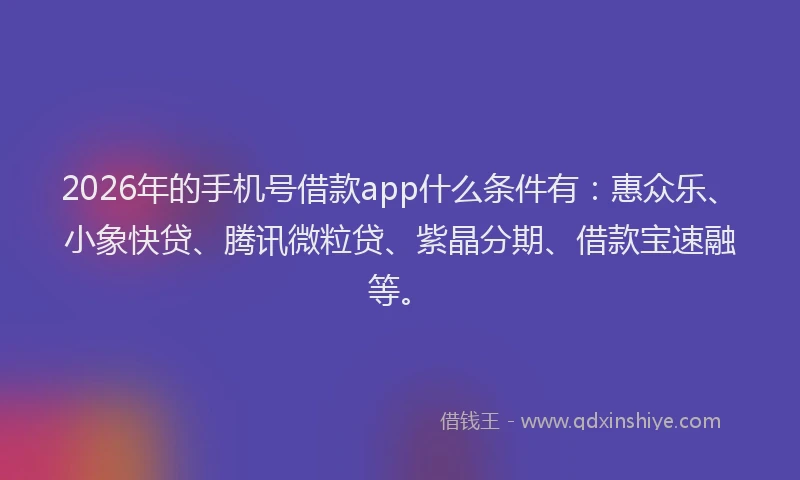 2026年的手机号借款app什么条件有:惠众乐、小象快贷、腾讯微粒贷、紫晶分期、借款宝速融等。