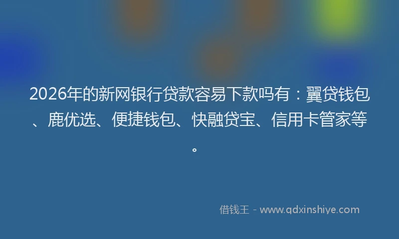 2026年的新网银行贷款容易下款吗有：翼贷钱包、鹿优选、便捷钱包、快融贷宝、信用卡管家等。