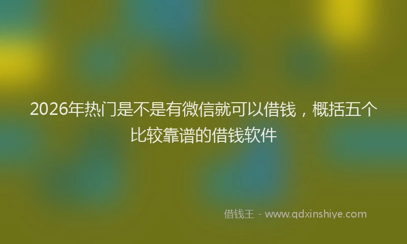 2026年热门是不是有微信就可以借钱，概括五个比较靠谱的借钱软件