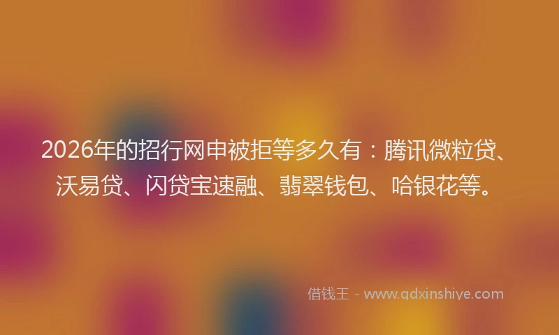 2026年的招行网申被拒等多久有：腾讯微粒贷、沃易贷、闪贷宝速融、翡翠钱包、哈银花等。