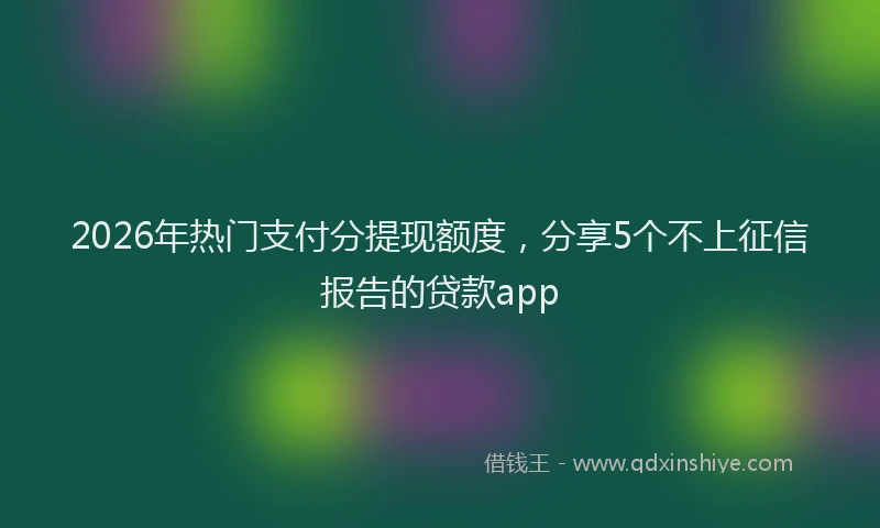 2026年热门支付分提现额度，分享5个不上征信报告的贷款app