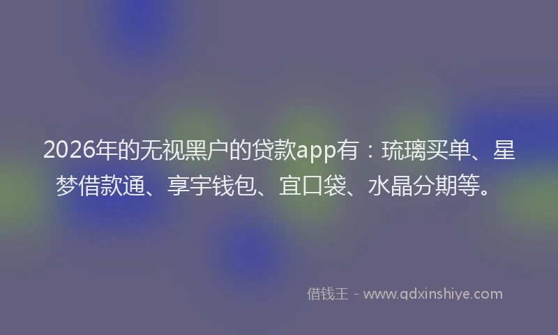 2026年的无视黑户的贷款app有：琉璃买单、星梦借款通、享宇钱包、宜口袋、水晶分期等。