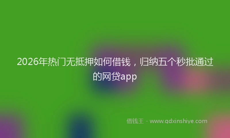 2026年热门无抵押如何借钱，归纳五个秒批通过的网贷app