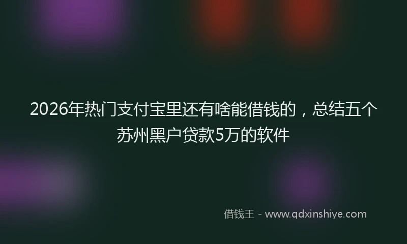 2026年热门支付宝里还有啥能借钱的，总结五个苏州黑户贷款5万的软件