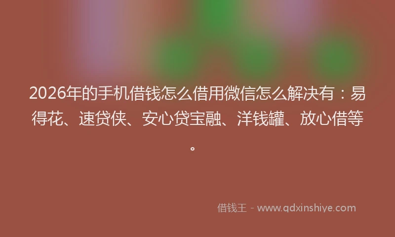 2026年的手机借钱怎么借用微信怎么解决有：易得花、速贷侠、安心贷宝融、洋钱罐、放心借等。