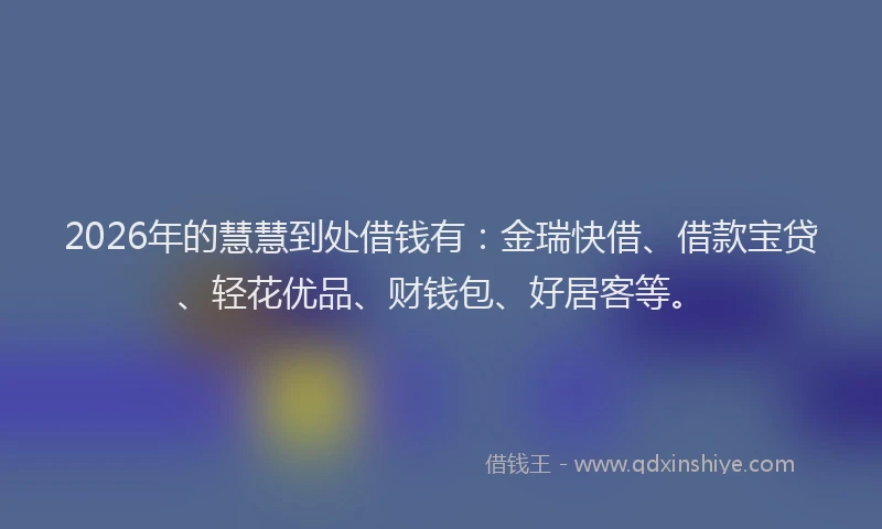2026年的慧慧到处借钱有：金瑞快借、借款宝贷、轻花优品、财钱包、好居客等。