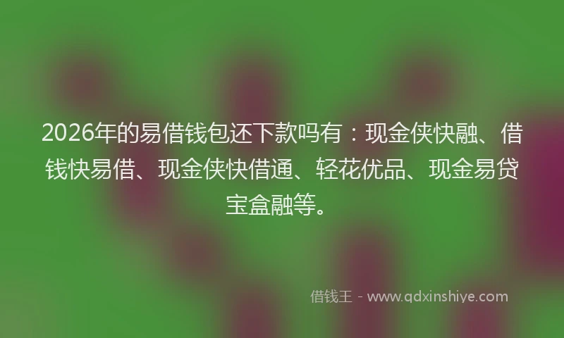 2026年的易借钱包还下款吗有:现金侠快融、借钱快易借、现金侠快借通、轻花优品、现金易贷宝盒融等。