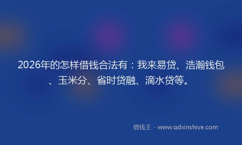 2026年的怎样借钱合法有：我来易贷、浩瀚钱包、玉米分、省时贷融、滴水贷等。
