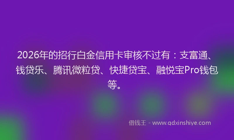 2026年的招行白金信用卡审核不过有：支富通、钱贷乐、腾讯微粒贷、快捷贷宝、融悦宝Pro钱包等。
