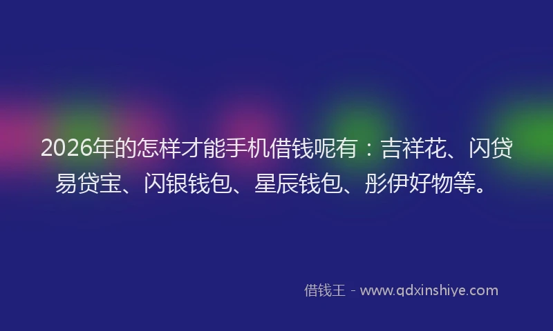 2026年的怎样才能手机借钱呢有：吉祥花、闪贷易贷宝、闪银钱包、星辰钱包、彤伊好物等。
