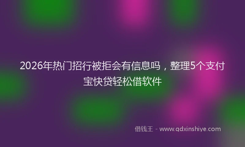 2026年热门招行被拒会有信息吗，整理5个支付宝快贷轻松借软件