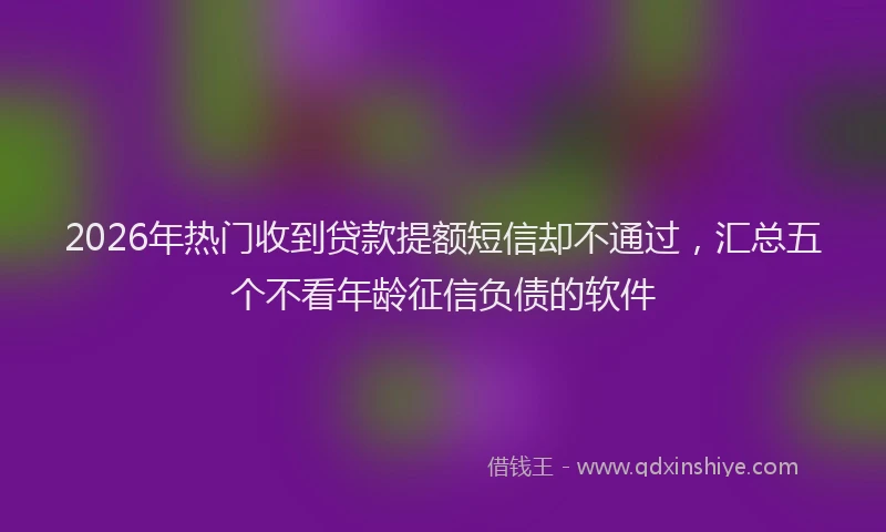 2026年热门收到贷款提额短信却不通过,汇总五个不看年龄征信负债的软件