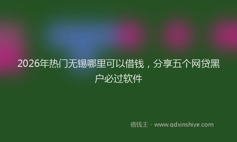 2026年热门无锡哪里可以借钱,分享五个网贷黑户必过软件