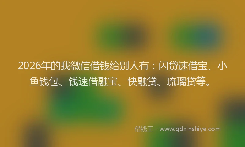2026年的我微信借钱给别人有：闪贷速借宝、小鱼钱包、钱速借融宝、快融贷、琉璃贷等。