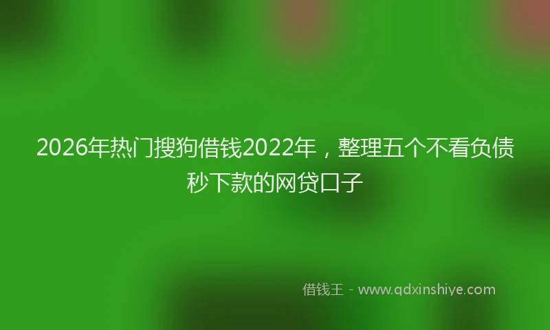 2026年热门搜狗借钱2022年，整理五个不看负债秒下款的网贷口子