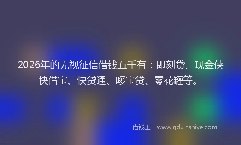 2026年的无视征信借钱五千有：即刻贷、现金侠快借宝、快贷通、哆宝贷、零花罐等。