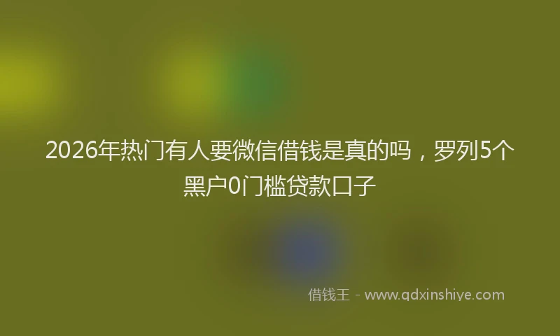 2026年热门有人要微信借钱是真的吗，罗列5个黑户0门槛贷款口子