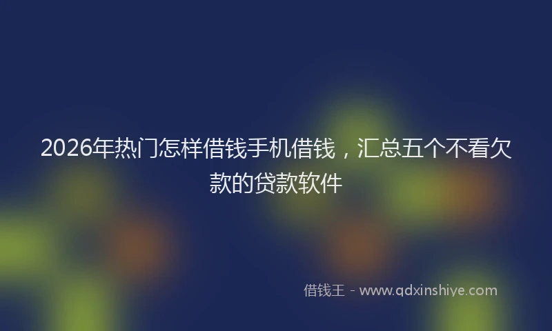 2026年热门怎样借钱手机借钱，汇总五个不看欠款的贷款软件