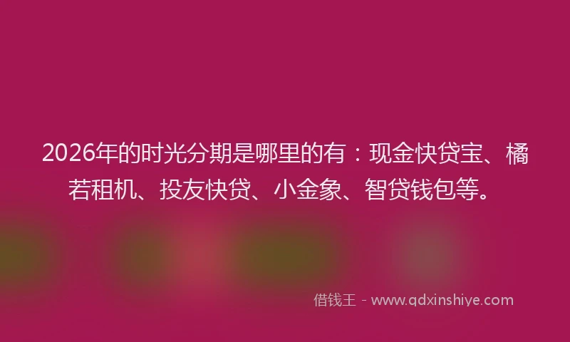 2026年的时光分期是哪里的有：现金快贷宝、橘若租机、投友快贷、小金象、智贷钱包等。