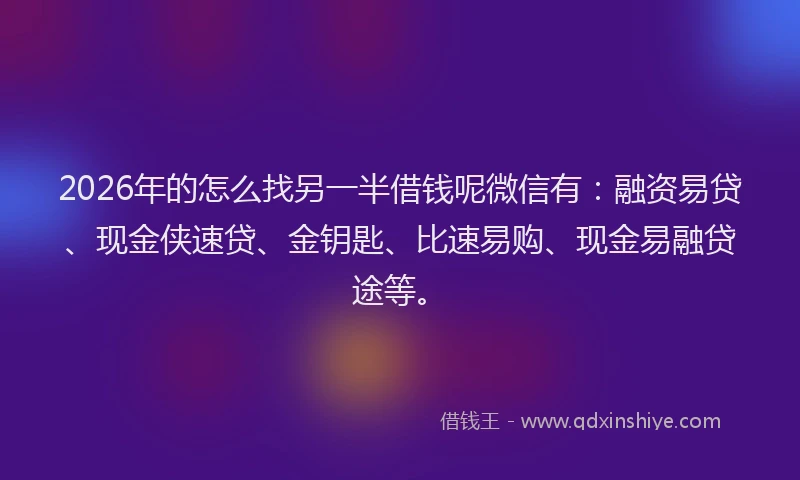 2026年的怎么找另一半借钱呢微信有:融资易贷、现金侠速贷、金钥匙、比速易购、现金易融贷途等。
