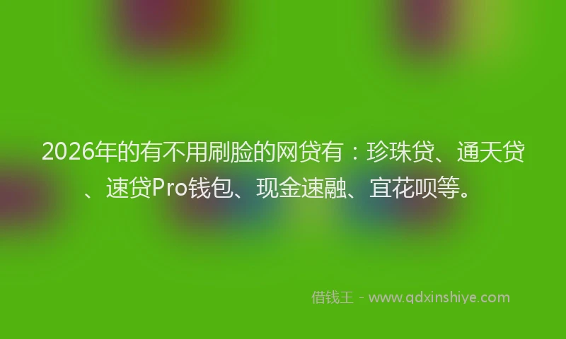 2026年的有不用刷脸的网贷有：珍珠贷、通天贷、速贷Pro钱包、现金速融、宜花呗等。