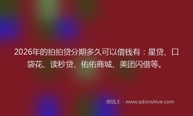 2026年的拍拍贷分期多久可以借钱有：星贷、口袋花、读秒贷、佑佑商城、美团闪借等。