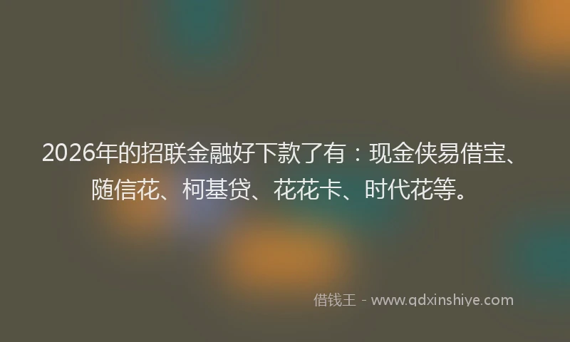 2026年的招联金融好下款了有：现金侠易借宝、随信花、柯基贷、花花卡、时代花等。