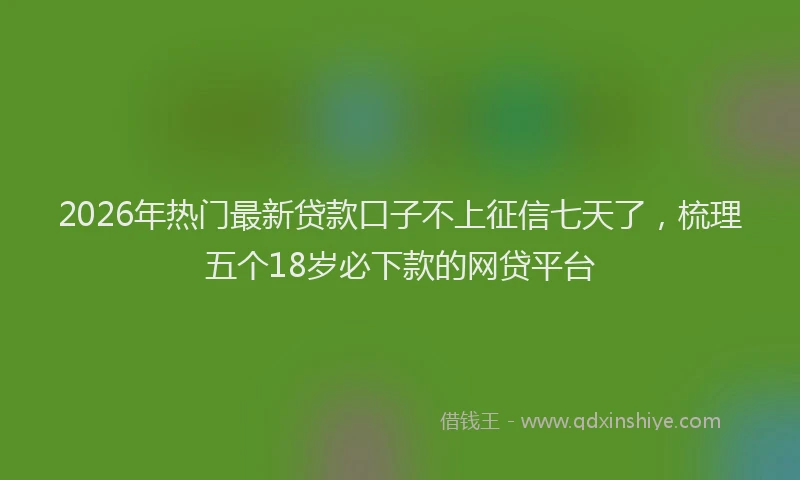 2026年热门最新贷款口子不上征信七天了,梳理五个18岁必下款的网贷平台