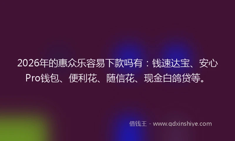 2026年的惠众乐容易下款吗有：钱速达宝、安心Pro钱包、便利花、随信花、现金白鸽贷等。