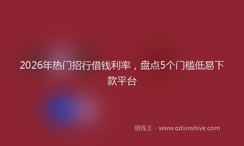 2026年热门招行借钱利率,盘点5个门槛低易下款平台