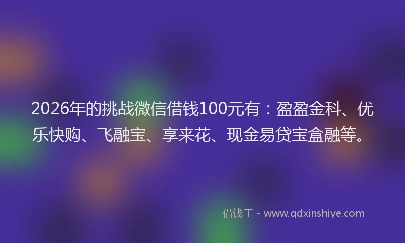2026年的挑战微信借钱100元有：盈盈金科、优乐快购、飞融宝、享来花、现金易贷宝盒融等。